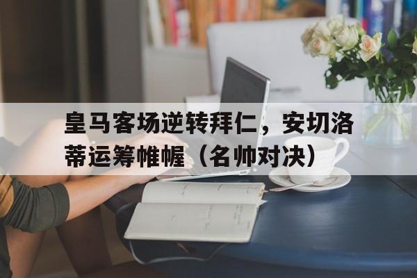 亚博官网_关于皇马客场逆转拜仁，安切洛蒂运筹帷幄（名帅对决）的信息